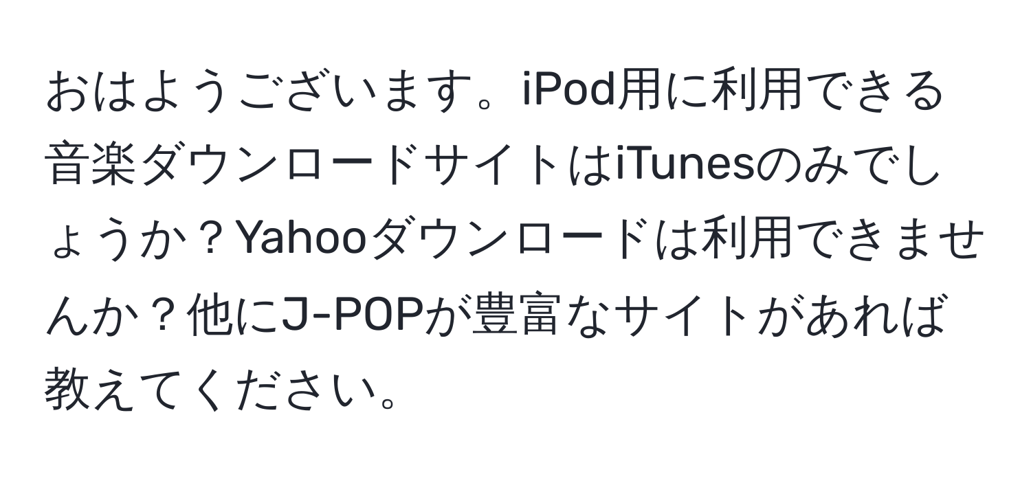 おはようございます。iPod用に利用できる音楽ダウンロードサイトはiTunesのみでしょうか？Yahooダウンロードは利用できませんか？他にJ-POPが豊富なサイトがあれば教えてください。