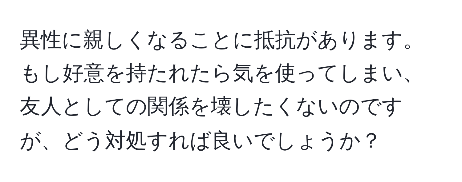 異性に親しくなることに抵抗があります。もし好意を持たれたら気を使ってしまい、友人としての関係を壊したくないのですが、どう対処すれば良いでしょうか？