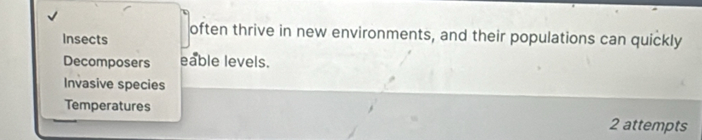 often thrive in new environments, and their populations can quickly
Insects
Decomposers eable levels.
Invasive species
Temperatures
2 attempts