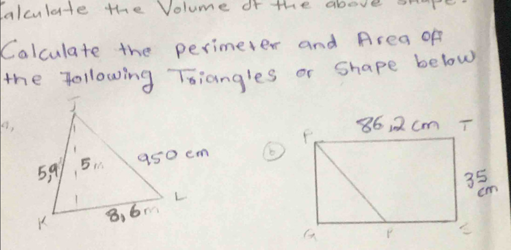 calculate the Volume of the above sre 
Calculate the perimeter and Area of 
the following Tsiangles or Shape below 
(,