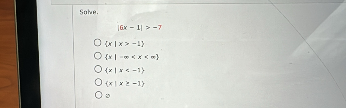 Solve.
|6x-1|>-7
 x|x>-1
 x|-∈fty
 x|x
 x|x≥ -1