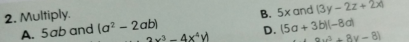 Multiply.
B. 5x and |3y-2z+2x|
A. 5ab and (a^2-2ab)
3x^3-4x^4y)
D. (5a+3b)(-8a)
av^3+8v-8)