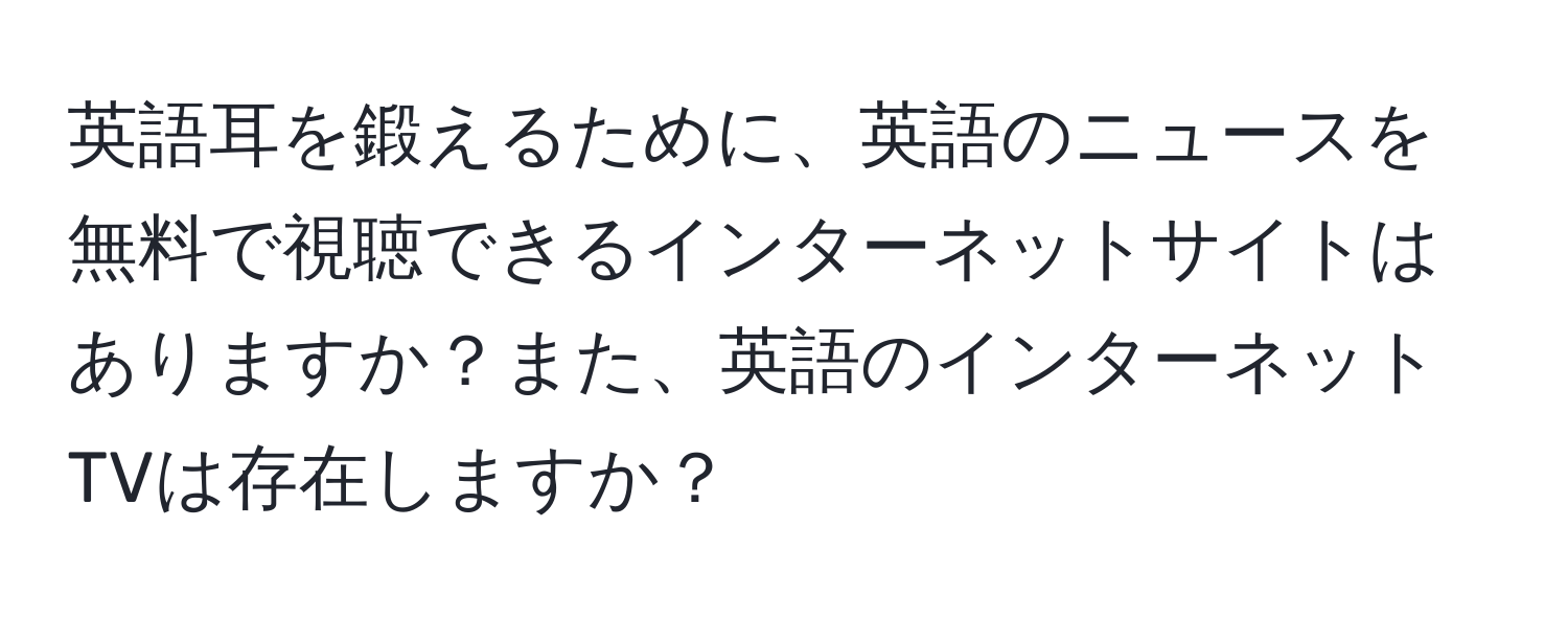 英語耳を鍛えるために、英語のニュースを無料で視聴できるインターネットサイトはありますか？また、英語のインターネットTVは存在しますか？