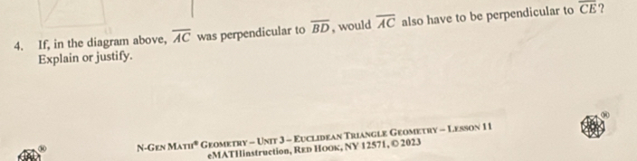 If, in the diagram above, overline AC was perpendicular to overline BD , would overline AC also have to be perpendicular to overline CE ? 
Explain or justify. 
N-Gen Math* Geometry - Unit 3 - Euclidean Triangle Geometry - Lesson 11 
eMATHinstruction, Rεр HоOк, NY 1 2571, © 2023