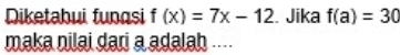 Diketabui fungsi f(x)=7x-12. Jika f(a)=30
maka nilai dari a adalah ....