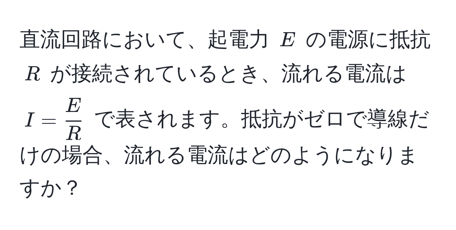 直流回路において、起電力 $E$ の電源に抵抗 $R$ が接続されているとき、流れる電流は $I =  E/R $ で表されます。抵抗がゼロで導線だけの場合、流れる電流はどのようになりますか？