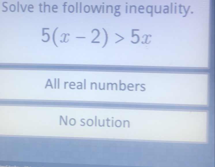 Solve the following inequality.
5(x-2)>5x
All real numbers
No solution