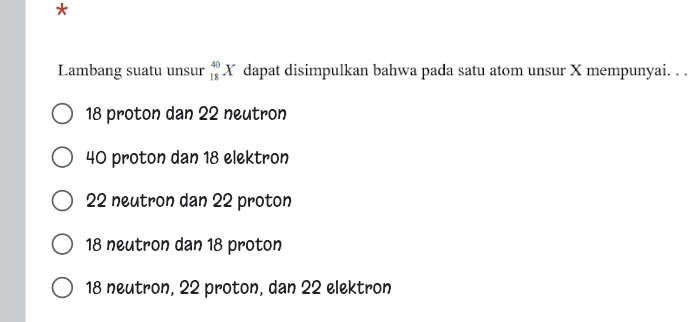 Lambang suatu unsur _(18)^(40)X dapat disimpulkan bahwa pada satu atom unsur X mempunyai. . .
18 proton dan 22 neutron
40 proton dan 18 elektron
22 neutron dan 22 proton
18 neutron dan 18 proton
18 neutron, 22 proton, dan 22 elektron