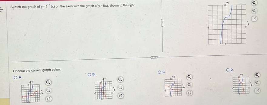 Ay
Sketch the graph of y=f^(-1)(x) on the axes with the graph of y=f(x) , shown to the right.
Choose the correct graph below.
D.
C.
B.
A.