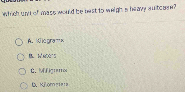 Which unit of mass would be best to weigh a heavy suitcase?
A. Kilograms
B. Meters
C. Milligrams
D. Kilometers