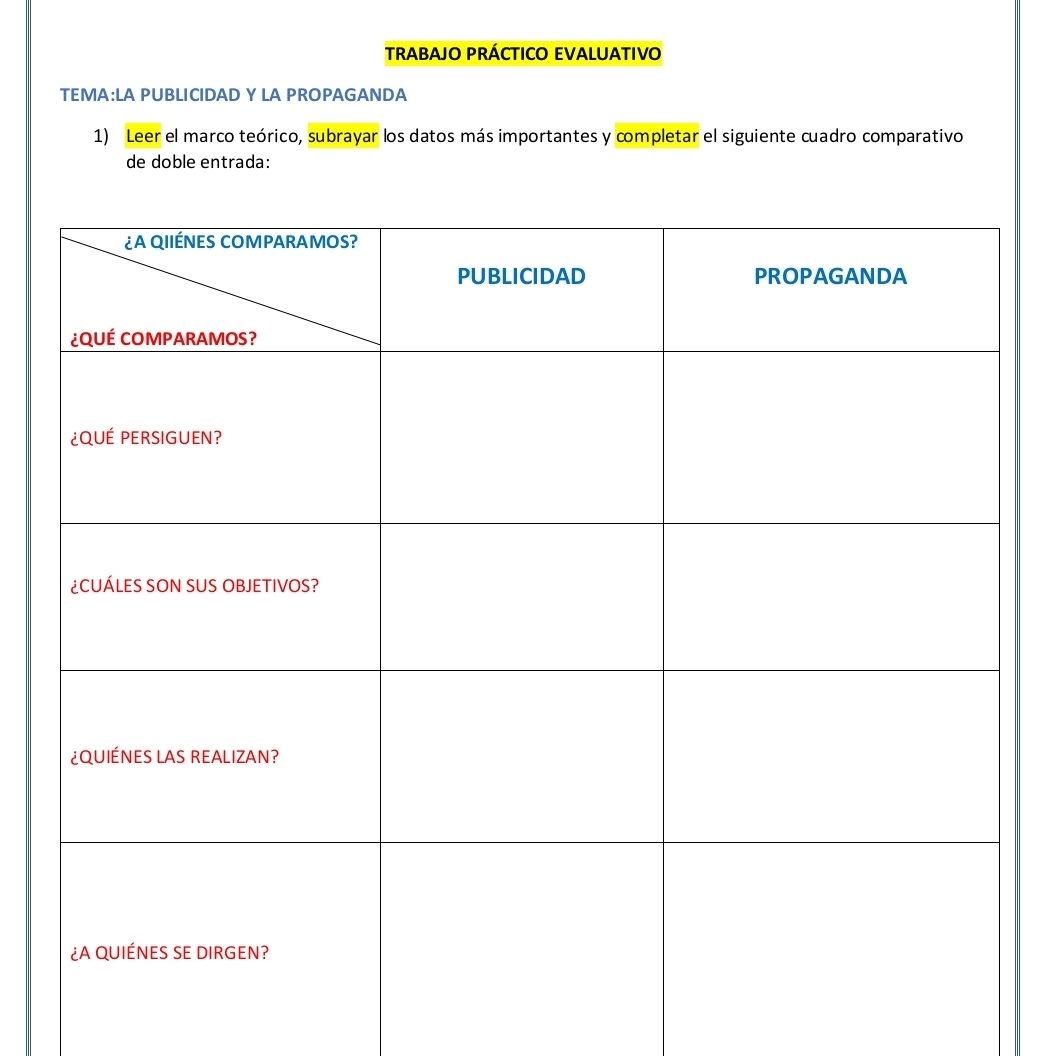 TRABAJO PRÁCTICO EVALUATIVO 
TEMA:LA PUBLICIDAD Y LA PROPAGANDA 
1) Leer el marco teórico, subrayar los datos más importantes y completar el siguiente cuadro comparativo 
de doble entrada: