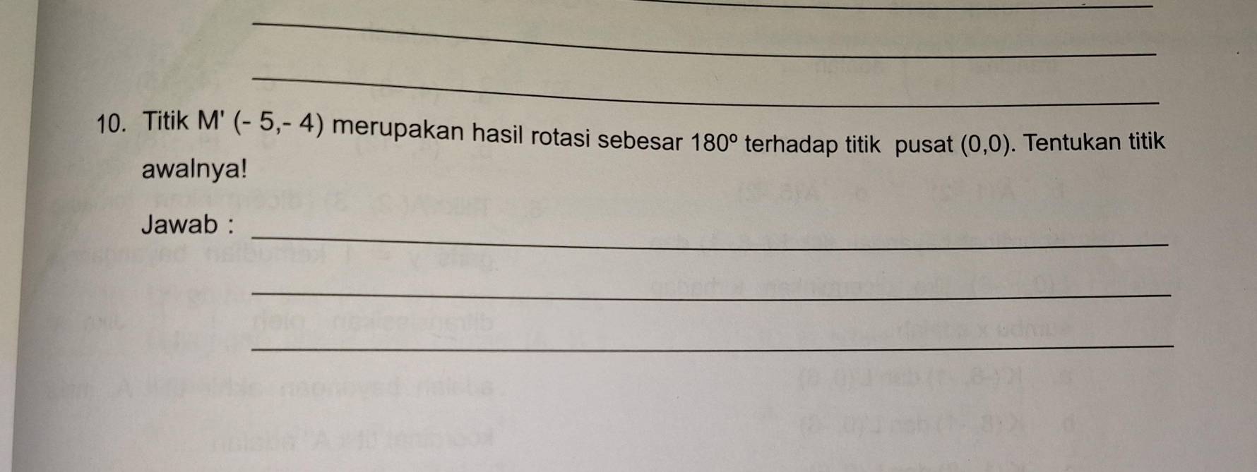 Titik M'(-5,-4) merupakan hasil rotasi sebesar 180° terhadap titik pusat (0,0). Tentukan titik 
awalnya! 
Jawab :_ 
_ 
_