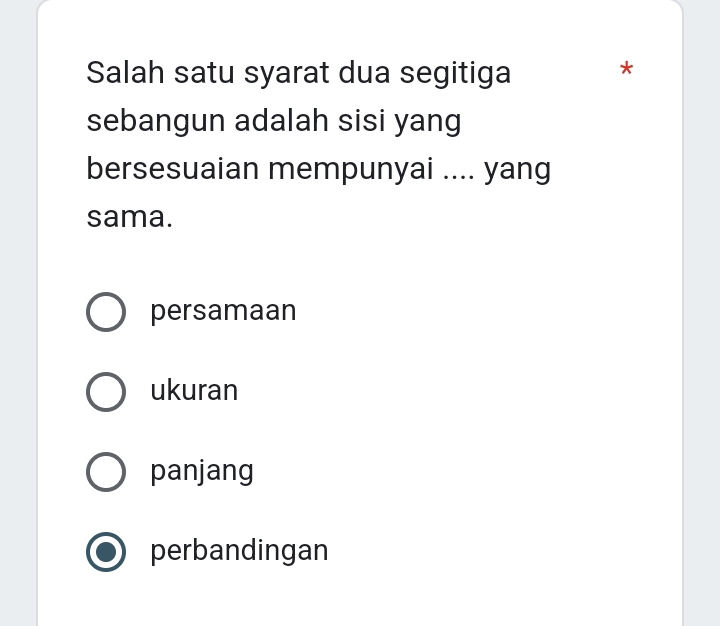 Salah satu syarat dua segitiga
*
sebangun adalah sisi yang
bersesuaian mempunyai .... yang
sama.
persamaan
ukuran
panjang
perbandingan