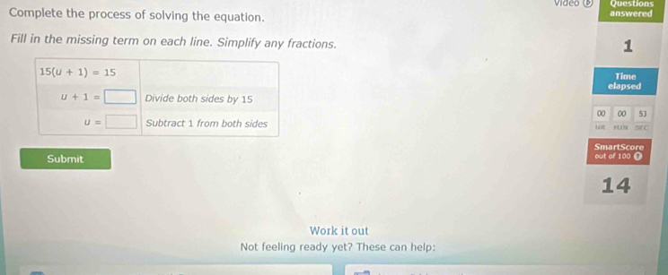 Video Questions
Complete the process of solving the equation. answered
Fill in the missing term on each line. Simplify any fractions.
1
Time
elapsed
00 00 53
NI SE C
SmartScore
Submit
out of 100 T
14
Work it out
Not feeling ready yet? These can help: