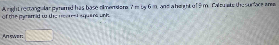 A right rectangular pyramid has base dimensions 7 m by 6 m, and a height of 9 m. Calculate the surface area 
of the pyramid to the nearest square unit. 
Answer: