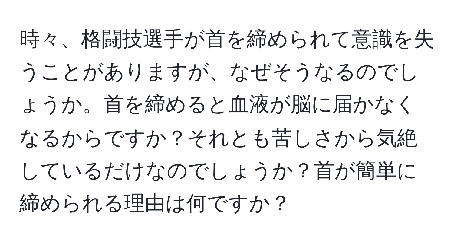 時々、格闘技選手が首を締められて意識を失うことがありますが、なぜそうなるのでしょうか。首を締めると血液が脳に届かなくなるからですか？それとも苦しさから気絶しているだけなのでしょうか？首が簡単に締められる理由は何ですか？