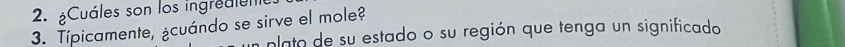 Cuáles son los ingreuleno 
3. Típicamente, ¿cuándo se sirve el mole? 
plato de su estado o su región que tenga un significado