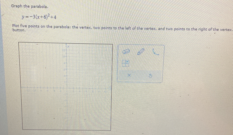 Graph the parabola.
y=-3(x+6)^2+4
Plot five points on the parabola: the vertex, two points to the left of the vertex, and two points to the right of the vertex. 
button. 
× 5