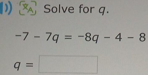 (1) Solve for q.
-7-7q=-8q-4-8
q=□