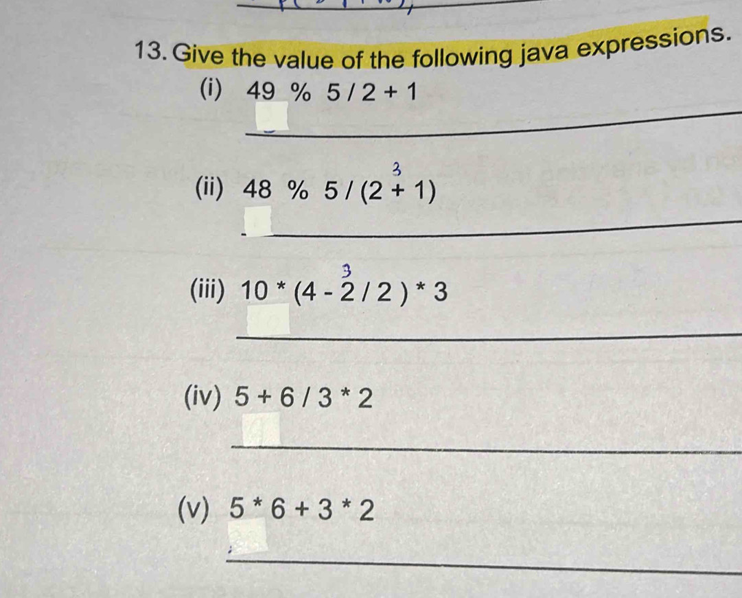 Give the value of the following java expressions. 
_ 
(i) ₹ 49% 5/2+1
_ 
(ii) 48% 5/(2+1)
3 
(iii) 10*(4-2/2)*3
_ 
(iv) 5+6/3^*2
_ 
(v) 5^*6+3^*2
_