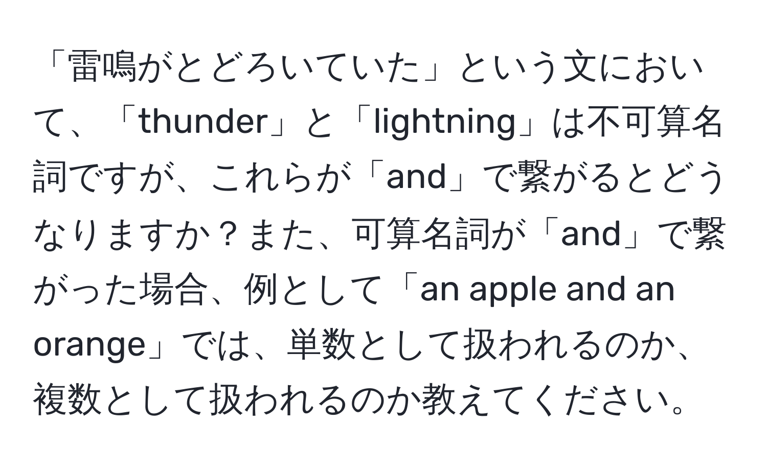 「雷鳴がとどろいていた」という文において、「thunder」と「lightning」は不可算名詞ですが、これらが「and」で繋がるとどうなりますか？また、可算名詞が「and」で繋がった場合、例として「an apple and an orange」では、単数として扱われるのか、複数として扱われるのか教えてください。