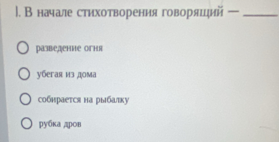 Вначале стиηхотворения говораяшдηий ー_
разведение огня
убегая из дома
собирается на рыбалку
рубка дров