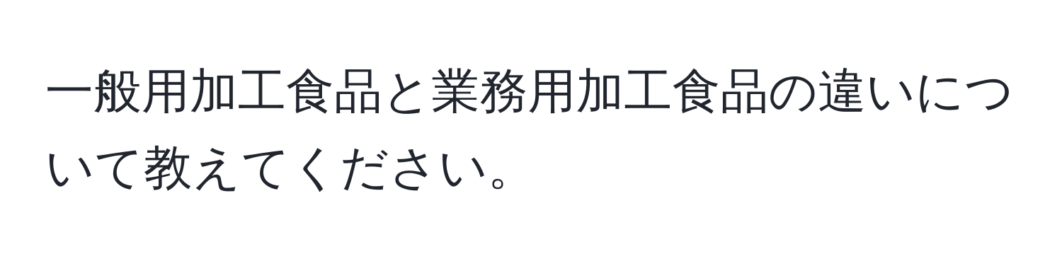 一般用加工食品と業務用加工食品の違いについて教えてください。