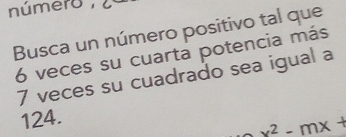 número 
Busca un número positivo tal que
6 veces su cuarta potencia más
7 veces su cuadrado sea igual a
124.
x^2-mx+