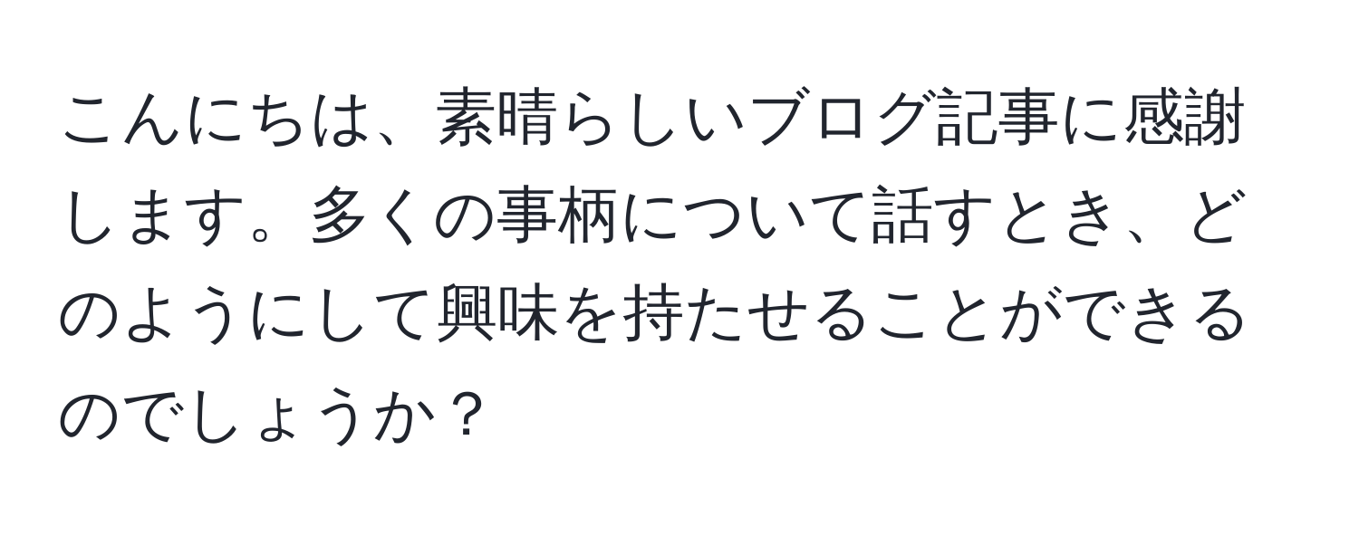 こんにちは、素晴らしいブログ記事に感謝します。多くの事柄について話すとき、どのようにして興味を持たせることができるのでしょうか？