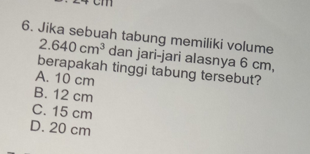 cm
6. Jika sebuah tabung memiliki volume
2.640cm^3 dan jari-jari alasnya 6 cm,
berapakah tinggi tabung tersebut?
A. 10 cm
B. 12 cm
C. 15 cm
D. 20 cm