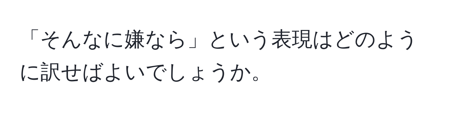 「そんなに嫌なら」という表現はどのように訳せばよいでしょうか。