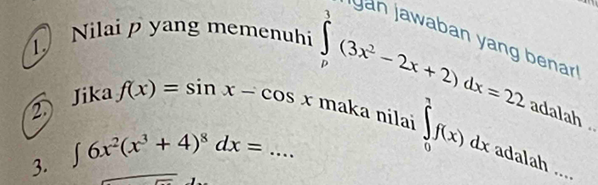 Nilai p yang memenuhi 
Jan jawaban y an enarl 
2 Jika
∈tlimits _p^(3(3x^2)-2x+2)dx=22 adalah .
f(x)=sin x-cos x maka nilai ∈tlimits _0^(7f(x)dx adalah .... 
3. ∈t 6x^2)(x^3+4)^8dx= _ 
C