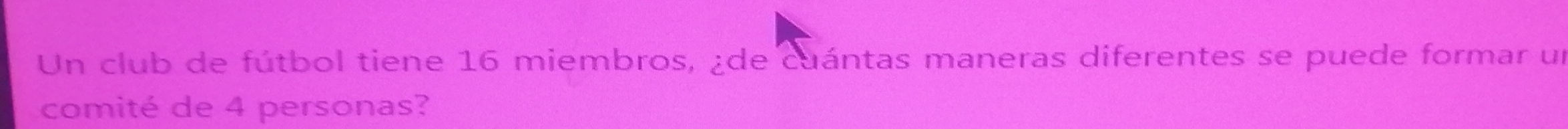 Un club de fútbol tiene 16 miembros, ¿de cuántas maneras diferentes se puede formar un 
comité de 4 personas?