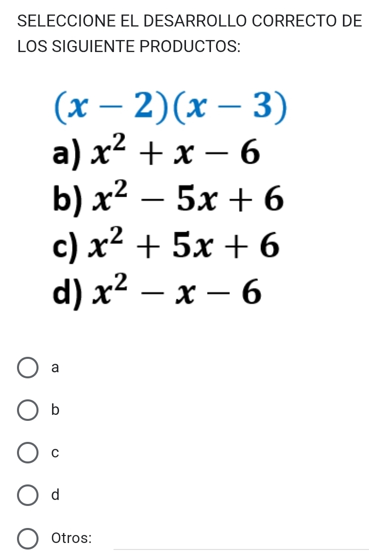 SELECCIONE EL DESARROLLO CORRECTO DE
LOS SIGUIENTE PRODUCTOS:
(x-2)(x-3)
a) x^2+x-6
b) x^2-5x+6
c) x^2+5x+6
d) x^2-x-6
a
b
C
d
_
Otros: