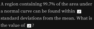 A region containing 99.7% of the area under 
a normal curve can be found within @ 
standard deviations from the mean. What is 
the value of@ ?