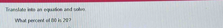 Translate into an equation and solve. 
What percent of 80 is 20?