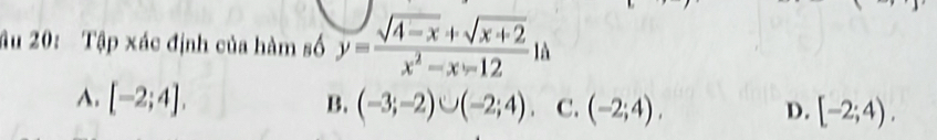 ầu 20: Tập xác định của hàm số y= (sqrt(4-x)+sqrt(x+2))/x^2-x-12 12
A. [-2;4].
B. (-3;-2)∪ (-2;4) C. (-2;4). [-2;4). 
D.