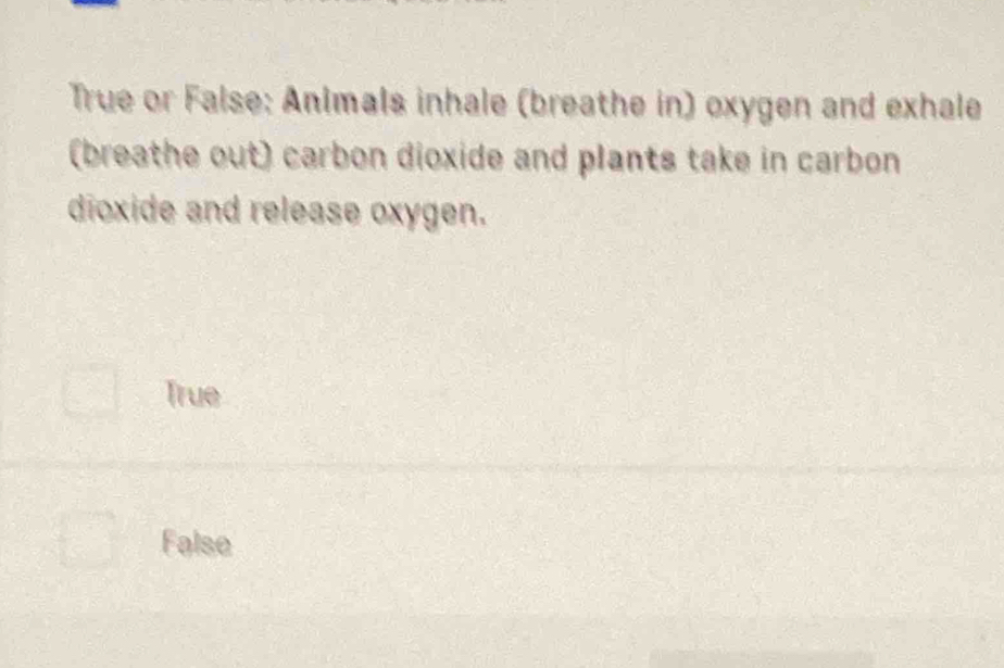 True or False: Animals inhale (breathe in) oxygen and exhale
(breathe out) carbon dioxide and plants take in carbon
dioxide and release oxygen.
True
False