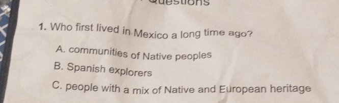 stions
1. Who first lived in Mexico a long time ago?
A. communities of Native peoples
B. Spanish explorers
C. people with a mix of Native and European heritage