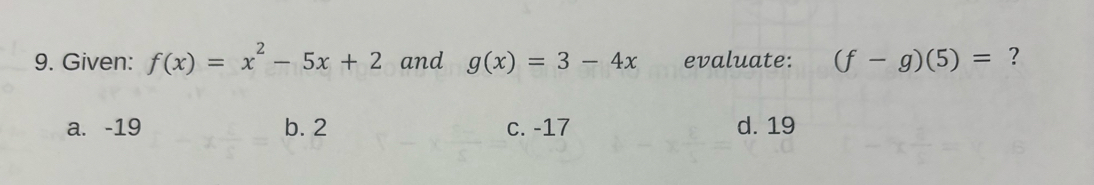 Given: f(x)=x^2-5x+2 and g(x)=3-4x evaluate: (f-g)(5)= ?
a. -19 b. 2 c. -17 d. 19