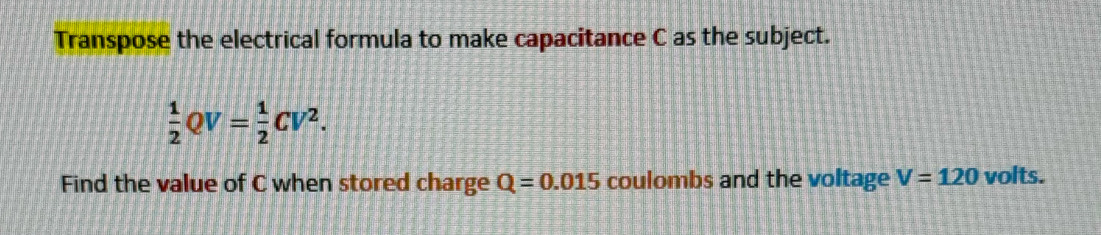 Transpose the electrical formula to make capacitance C as the subject.
 1/2 QV= 1/2 CV^2. 
Find the value of C when stored charge Q=0.015 coulombs and the voltage V=120 volts.