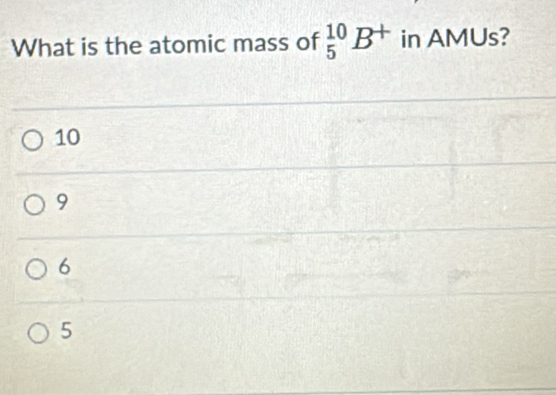 What is the atomic mass of _5^((10)B^+) in AMUs?
10
9
6
5