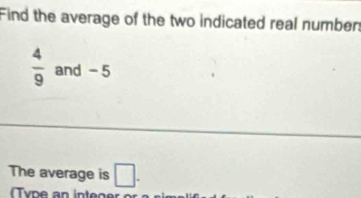 Find the average of the two indicated real number:
 4/9  and -5
The average is □. 
Type an integer