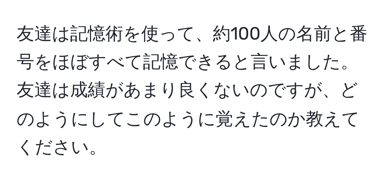 友達は記憶術を使って、約100人の名前と番号をほぼすべて記憶できると言いました。友達は成績があまり良くないのですが、どのようにしてこのように覚えたのか教えてください。