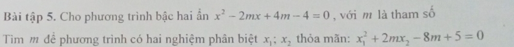 Bài tập 5. Cho phương trình bậc hai ẩn x^2-2mx+4m-4=0 , với m là tham số
Tìm m để phương trình có hai nghiệm phân biệt x_1;x_2 thỏa mãn: x_1^(2+2mx_2)-8m+5=0