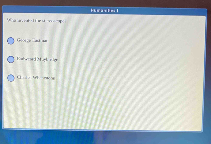 Humanities I
Who invented the stereoscope?
George Eastman
Eadweard Muybridge
Charles Wheatstone