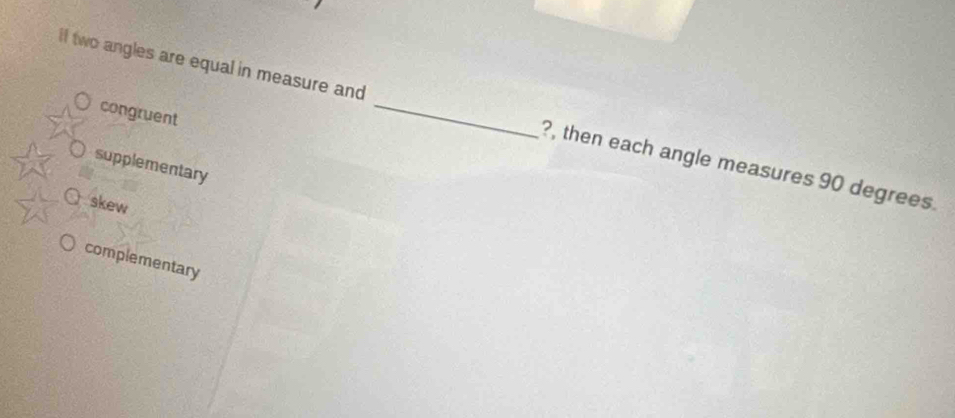 congruent
if two angles are equal in measure and _?, then each angle measures 90 degrees.
supplementary
○ skew
complementary