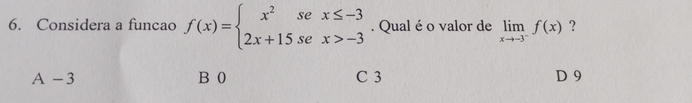 Considera a funcao f(x)=beginarrayl x^2sex≤ -3 2x+15sex>-3endarray.. Qual é o valor de limlimits _xto -3^-f(x) ?
A - 3 B 0 C 3 D 9