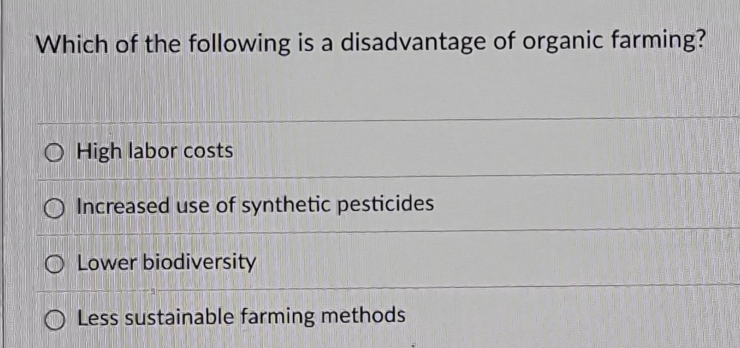 Which of the following is a disadvantage of organic farming?
High labor costs
Increased use of synthetic pesticides
Lower biodiversity
Less sustainable farming methods