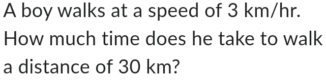 A boy walks at a speed of 3 km/hr. 
How much time does he take to walk 
a distance of 30 km?